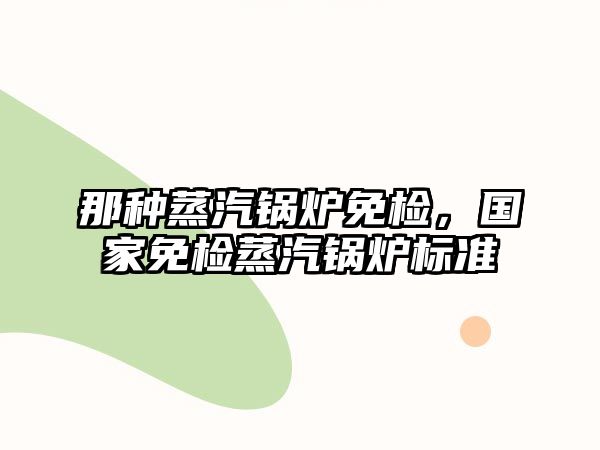 那種蒸汽鍋爐免檢，國(guó)家免檢蒸汽鍋爐標(biāo)準(zhǔn)