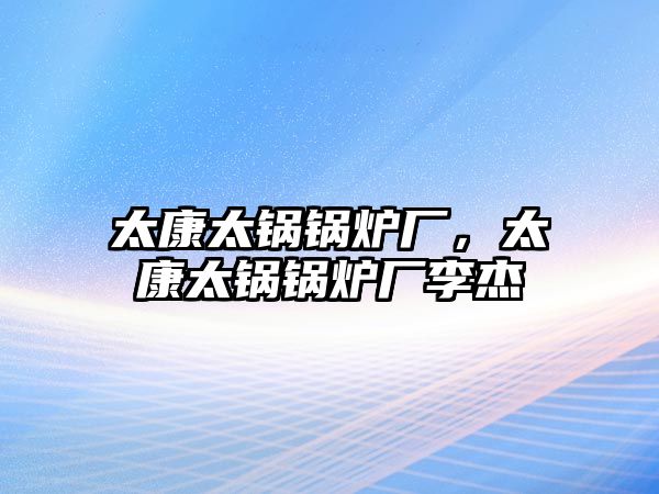 太康太鍋鍋爐廠，太康太鍋鍋爐廠李杰