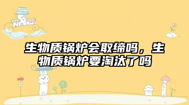 生物質(zhì)鍋爐會取締嗎，生物質(zhì)鍋爐要淘汰了嗎