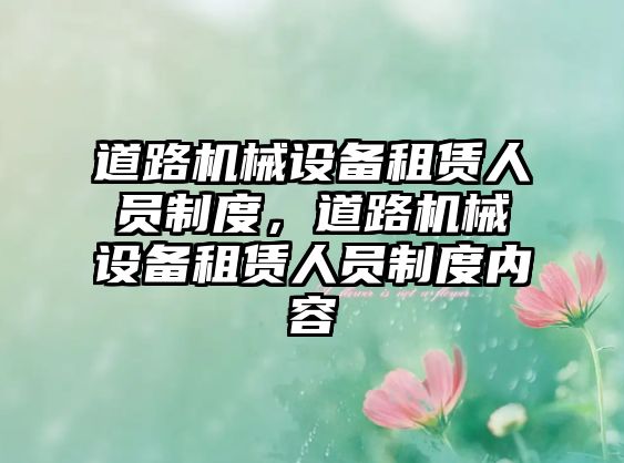 道路機(jī)械設(shè)備租賃人員制度，道路機(jī)械設(shè)備租賃人員制度內(nèi)容