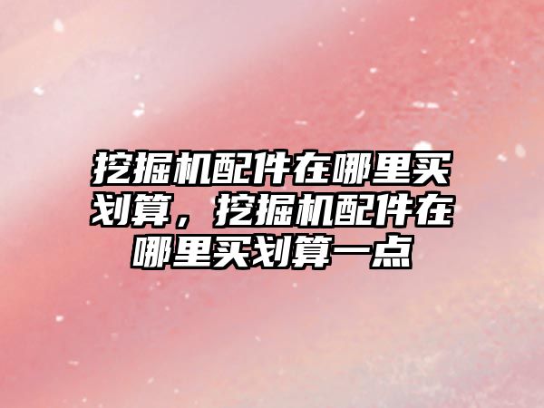 挖掘機(jī)配件在哪里買劃算，挖掘機(jī)配件在哪里買劃算一點(diǎn)
