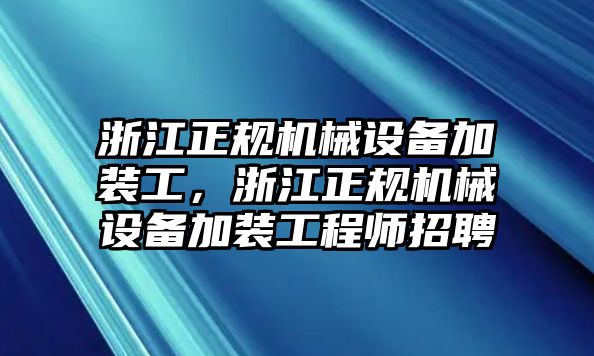 浙江正規(guī)機械設(shè)備加裝工，浙江正規(guī)機械設(shè)備加裝工程師招聘