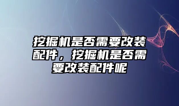 挖掘機(jī)是否需要改裝配件，挖掘機(jī)是否需要改裝配件呢