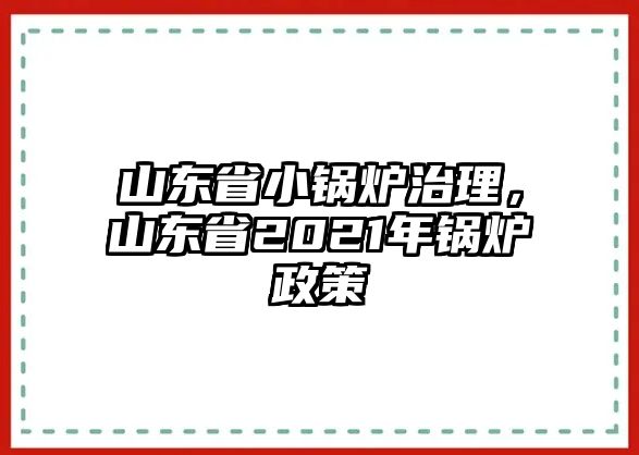 山東省小鍋爐治理，山東省2021年鍋爐政策