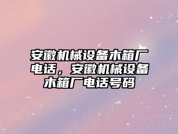 安徽機械設(shè)備木箱廠電話，安徽機械設(shè)備木箱廠電話號碼