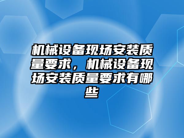 機(jī)械設(shè)備現(xiàn)場(chǎng)安裝質(zhì)量要求，機(jī)械設(shè)備現(xiàn)場(chǎng)安裝質(zhì)量要求有哪些