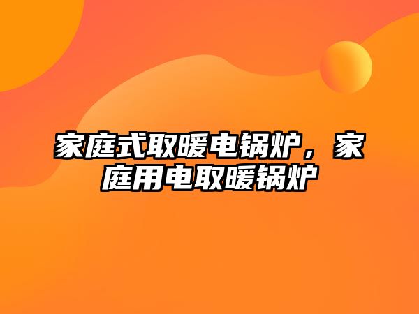 家庭式取暖電鍋爐，家庭用電取暖鍋爐