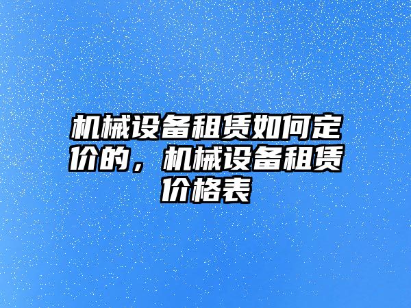 機(jī)械設(shè)備租賃如何定價(jià)的，機(jī)械設(shè)備租賃價(jià)格表