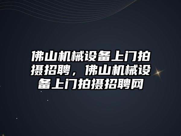 佛山機(jī)械設(shè)備上門拍攝招聘，佛山機(jī)械設(shè)備上門拍攝招聘網(wǎng)