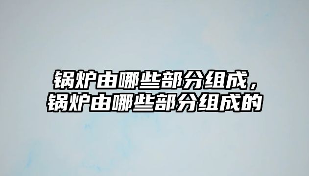 鍋爐由哪些部分組成，鍋爐由哪些部分組成的