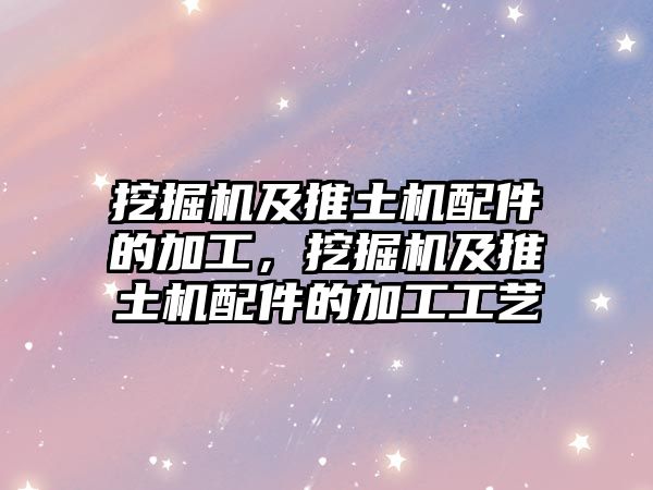 挖掘機(jī)及推土機(jī)配件的加工，挖掘機(jī)及推土機(jī)配件的加工工藝