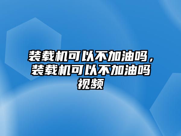 裝載機(jī)可以不加油嗎，裝載機(jī)可以不加油嗎視頻