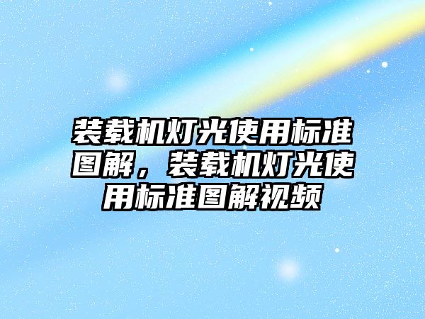 裝載機燈光使用標(biāo)準(zhǔn)圖解，裝載機燈光使用標(biāo)準(zhǔn)圖解視頻