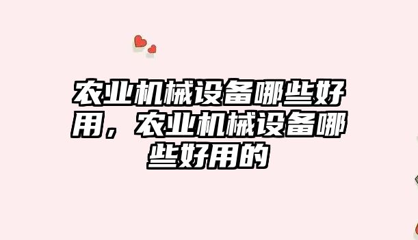 農(nóng)業(yè)機(jī)械設(shè)備哪些好用，農(nóng)業(yè)機(jī)械設(shè)備哪些好用的