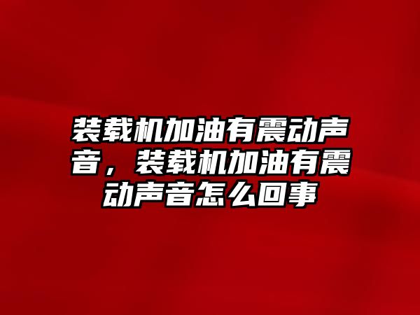 裝載機(jī)加油有震動(dòng)聲音，裝載機(jī)加油有震動(dòng)聲音怎么回事