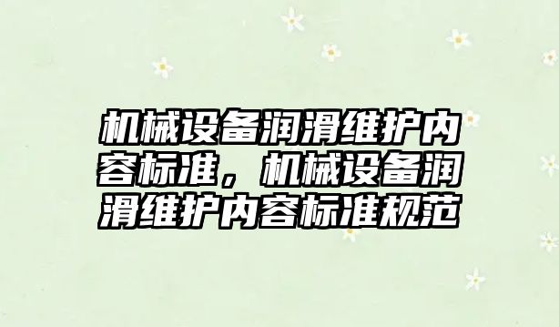 機(jī)械設(shè)備潤滑維護(hù)內(nèi)容標(biāo)準(zhǔn)，機(jī)械設(shè)備潤滑維護(hù)內(nèi)容標(biāo)準(zhǔn)規(guī)范
