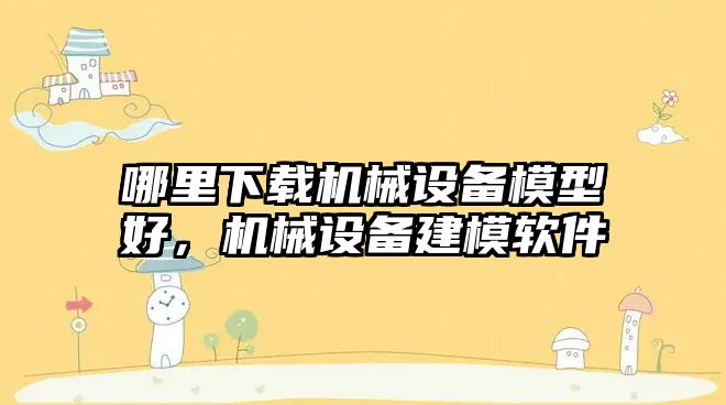 哪里下載機(jī)械設(shè)備模型好，機(jī)械設(shè)備建模軟件