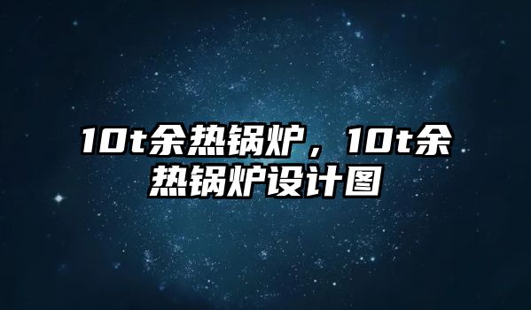 10t余熱鍋爐，10t余熱鍋爐設(shè)計圖