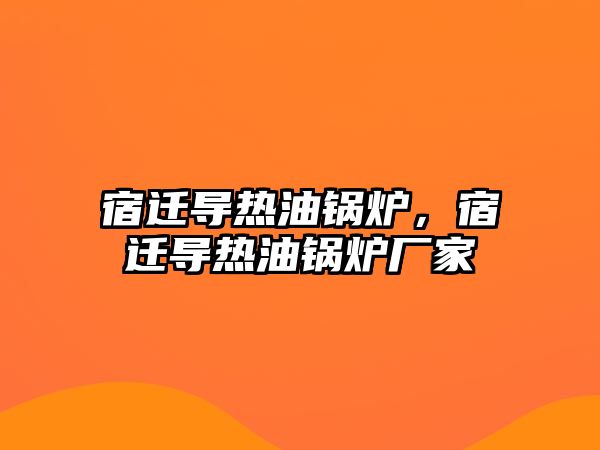 宿遷導(dǎo)熱油鍋爐，宿遷導(dǎo)熱油鍋爐廠家