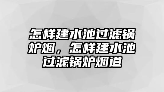 怎樣建水池過濾鍋爐煙，怎樣建水池過濾鍋爐煙道