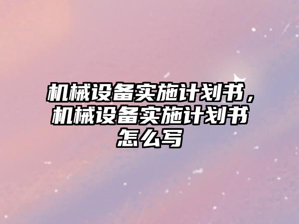 機械設(shè)備實施計劃書，機械設(shè)備實施計劃書怎么寫