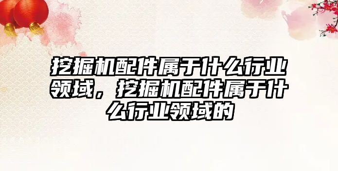 挖掘機配件屬于什么行業(yè)領域，挖掘機配件屬于什么行業(yè)領域的