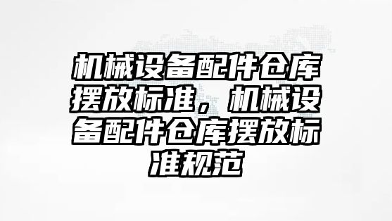 機(jī)械設(shè)備配件倉庫擺放標(biāo)準(zhǔn)，機(jī)械設(shè)備配件倉庫擺放標(biāo)準(zhǔn)規(guī)范