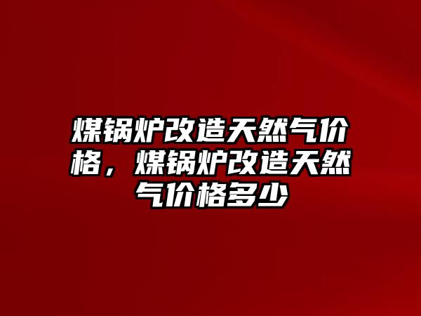 煤鍋爐改造天然氣價(jià)格，煤鍋爐改造天然氣價(jià)格多少