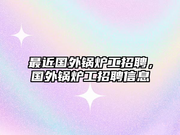 最近國外鍋爐工招聘，國外鍋爐工招聘信息