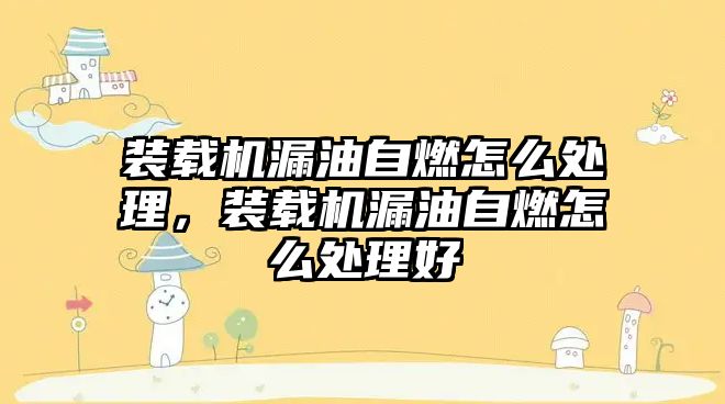 裝載機(jī)漏油自燃怎么處理，裝載機(jī)漏油自燃怎么處理好
