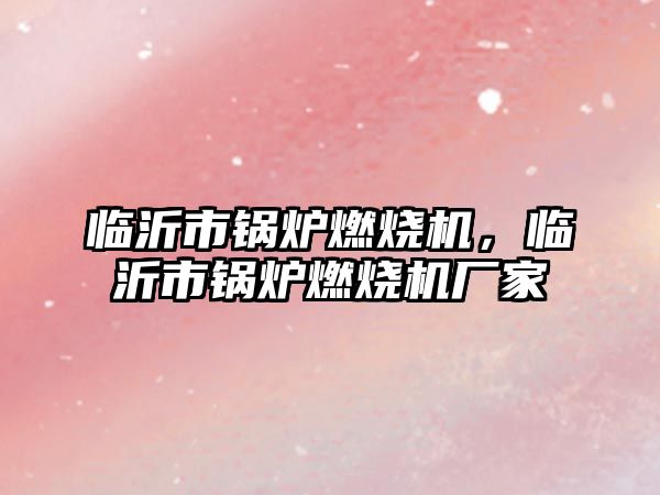 臨沂市鍋爐燃燒機(jī)，臨沂市鍋爐燃燒機(jī)廠家