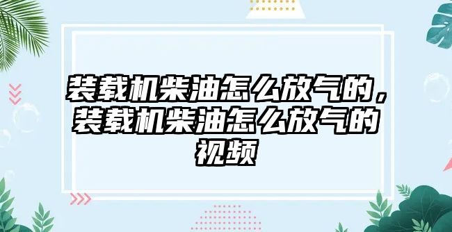 裝載機(jī)柴油怎么放氣的，裝載機(jī)柴油怎么放氣的視頻