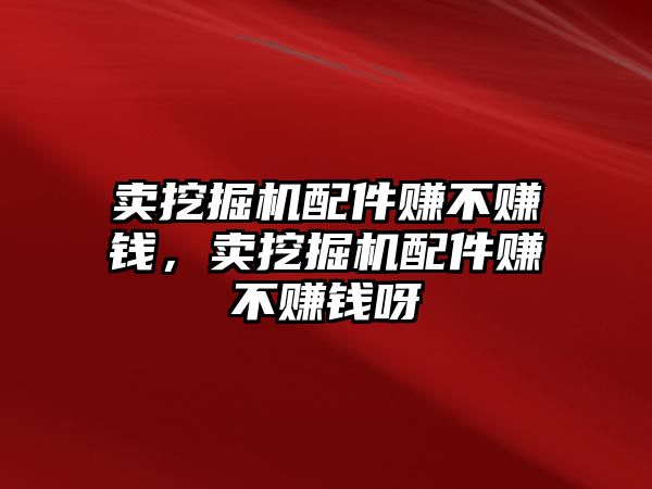 賣挖掘機配件賺不賺錢，賣挖掘機配件賺不賺錢呀