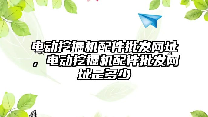 電動(dòng)挖掘機(jī)配件批發(fā)網(wǎng)址，電動(dòng)挖掘機(jī)配件批發(fā)網(wǎng)址是多少