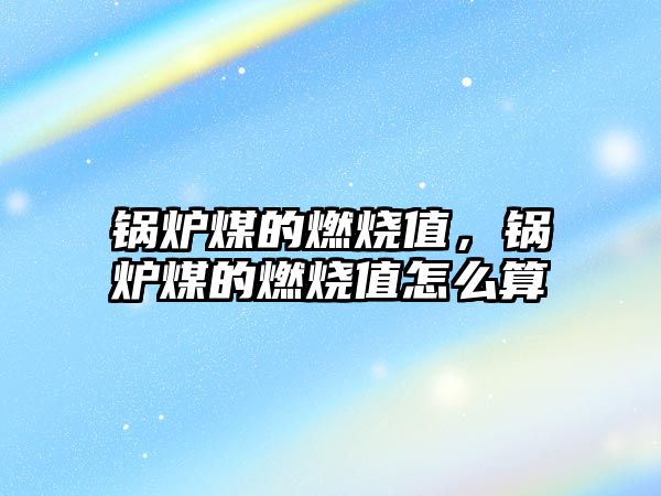 鍋爐煤的燃燒值，鍋爐煤的燃燒值怎么算