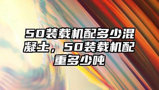 50裝載機配多少混凝土，50裝載機配重多少噸