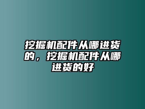 挖掘機(jī)配件從哪進(jìn)貨的，挖掘機(jī)配件從哪進(jìn)貨的好