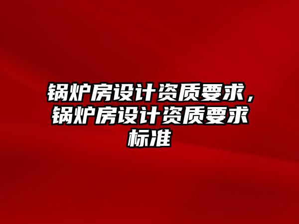 鍋爐房設(shè)計資質(zhì)要求，鍋爐房設(shè)計資質(zhì)要求標準