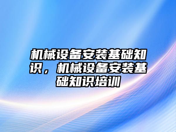 機(jī)械設(shè)備安裝基礎(chǔ)知識(shí)，機(jī)械設(shè)備安裝基礎(chǔ)知識(shí)培訓(xùn)