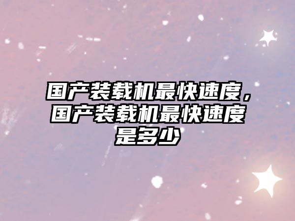 國產(chǎn)裝載機(jī)最快速度，國產(chǎn)裝載機(jī)最快速度是多少