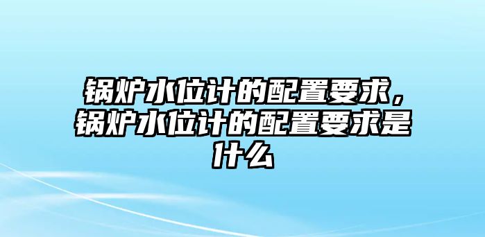 鍋爐水位計(jì)的配置要求，鍋爐水位計(jì)的配置要求是什么