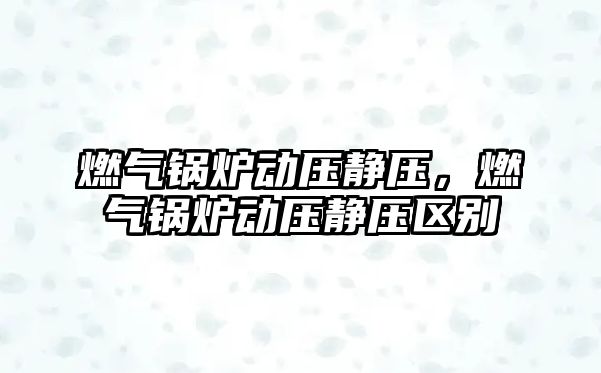 燃氣鍋爐動壓靜壓，燃氣鍋爐動壓靜壓區(qū)別