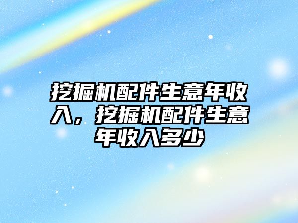 挖掘機配件生意年收入，挖掘機配件生意年收入多少