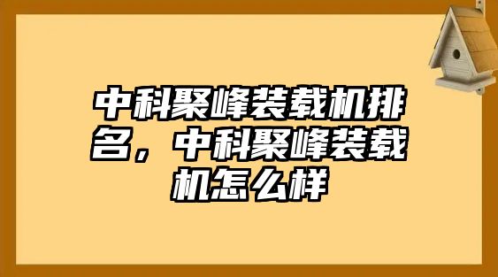 中科聚峰裝載機(jī)排名，中科聚峰裝載機(jī)怎么樣