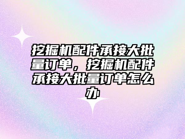 挖掘機配件承接大批量訂單，挖掘機配件承接大批量訂單怎么辦
