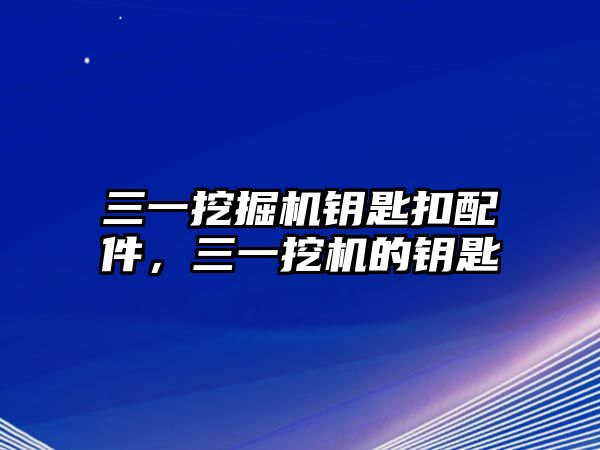 三一挖掘機(jī)鑰匙扣配件，三一挖機(jī)的鑰匙