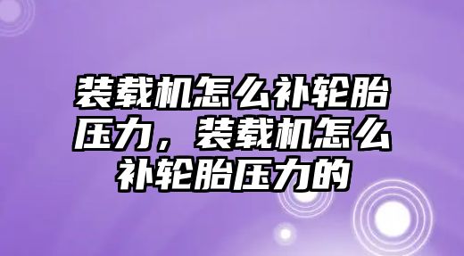 裝載機(jī)怎么補(bǔ)輪胎壓力，裝載機(jī)怎么補(bǔ)輪胎壓力的
