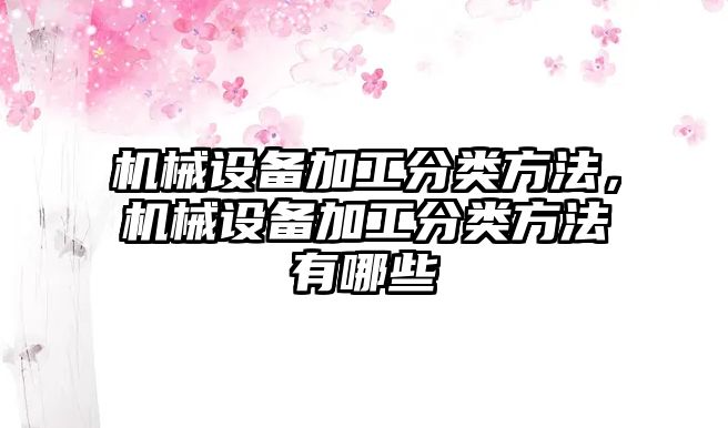 機(jī)械設(shè)備加工分類方法，機(jī)械設(shè)備加工分類方法有哪些
