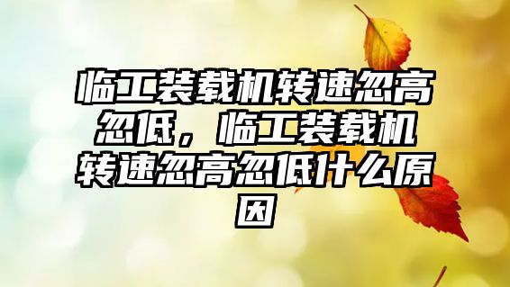 臨工裝載機(jī)轉(zhuǎn)速忽高忽低，臨工裝載機(jī)轉(zhuǎn)速忽高忽低什么原因