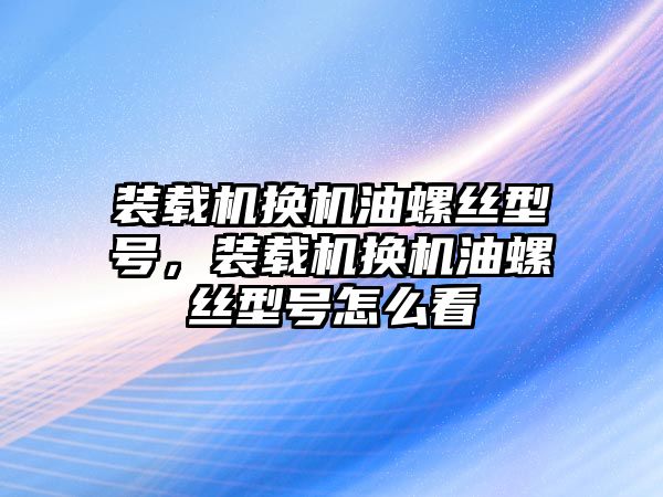 裝載機(jī)換機(jī)油螺絲型號(hào)，裝載機(jī)換機(jī)油螺絲型號(hào)怎么看